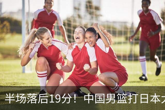 半场落后19分！中国男篮打日本太被动，老问题全暴露，郭士强拿啥翻盘？