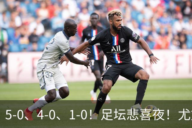 5-0、4-0、1-0！足坛悲喜夜！尤文贝蒂斯告捷，曼城尤文水晶宫狂胜，多纪录刷新